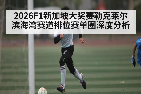2026F1新加坡大奖赛勒克莱尔滨海湾赛道排位赛单圈深度分析