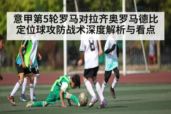 意甲第5轮罗马对拉齐奥罗马德比定位球攻防战术深度解析与看点