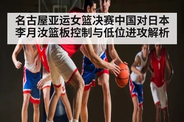 名古屋亚运女篮决赛中国对日本李月汝篮板控制与低位进攻解析