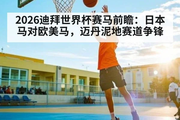 2026迪拜世界杯赛马前瞻：日本马对欧美马，迈丹泥地赛道争锋