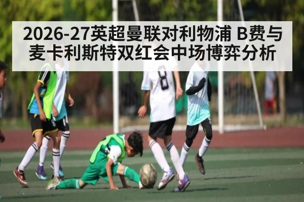 2026-27英超曼联对利物浦 B费与麦卡利斯特双红会中场博弈分析