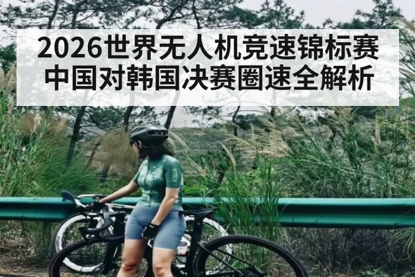 2026世界无人机竞速锦标赛中国对韩国决赛圈速全解析