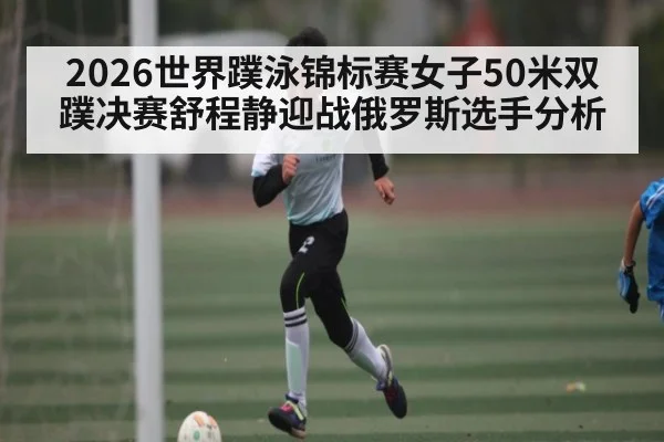 2026世界蹼泳锦标赛女子50米双蹼决赛舒程静迎战俄罗斯选手分析